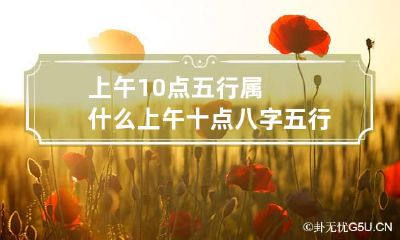 上午10点五行属什么 上午十点八字五行