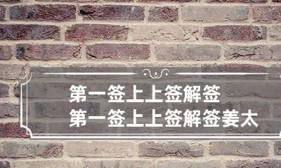 第一签上上签解签 第一签上上签解签姜太公
