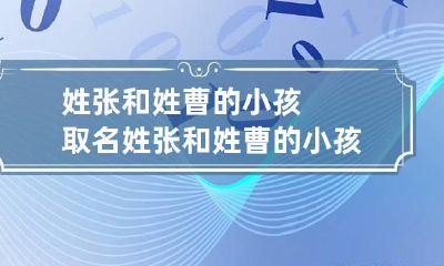 姓张和姓曹的小孩取名 姓张和姓曹的小孩取名怎么取
