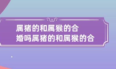属猪的和属猴的合婚吗 属猪的和属猴的合不合适