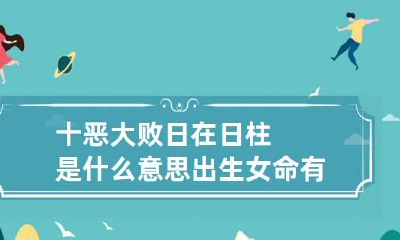 十恶大败日在日柱是什么意思 出生女命有何特征