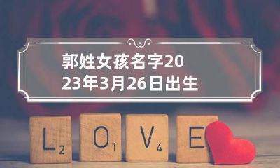 郭姓女孩名字2023年3月26日出生的 郭姓女孩起名三个字