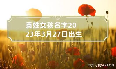 袁姓女孩名字2023年3月27日出生的 2023年3月27日女孩起名