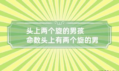 头上两个旋的男孩命数 头上有两个旋的男孩命运怎么样
