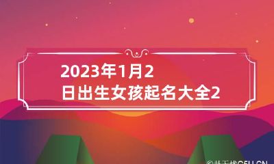 2023年1月2日出生女孩起名大全 2023年1月1日出生