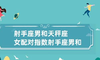 射手座男和天秤座女配对指数 射手座男和天秤座女配对指数表