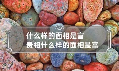 什么样的面相是富贵相 什么样的面相是富贵相男人