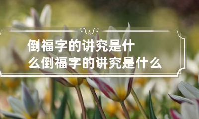 倒福字的讲究是什么 倒福字的讲究是什么呢