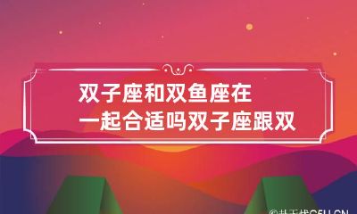 双子座和双鱼座在一起合适吗 双子座跟双鱼座合适吗