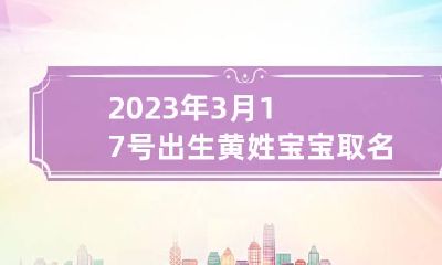 2023年3月17号出生黄姓宝宝取名叫什么 2023年3月17号适合生孩子吗