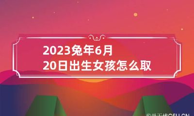 2023兔年6月20日出生女孩怎么取名
