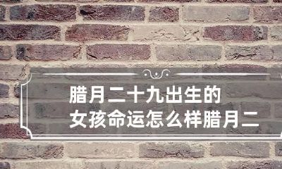 腊月二十九出生的女孩命运怎么样 腊月二十九生人命好吗