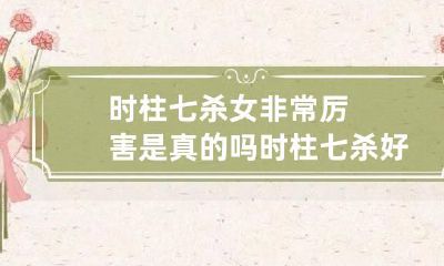 时柱七杀女非常厉害是真的吗 时柱七杀好吗
