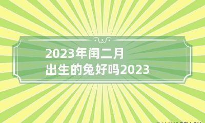 2023年闰二月出生的兔好吗 2023年闰二月是怎么算的
