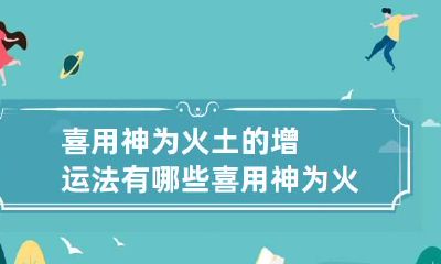 喜用神为火土的增运法有哪些 喜用神为火土怎么做