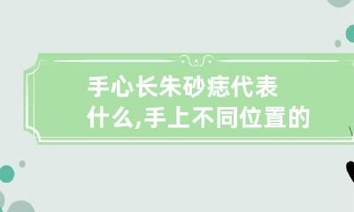 手心长朱砂痣代表什么,手上不同位置的痣解析