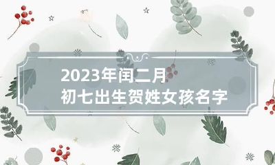 2023年闰二月初七出生贺姓女孩名字怎么取