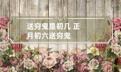 送穷鬼是初几 正月初六送穷鬼