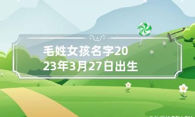 毛姓女孩名字2023年3月27日出生的 2023年姓毛女孩有诗意的名字