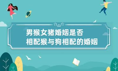 男猴女猪婚姻是否相配 猴与狗相配的婚姻如何