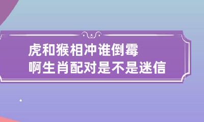 虎和猴相冲谁倒霉啊 生肖配对是不是迷信