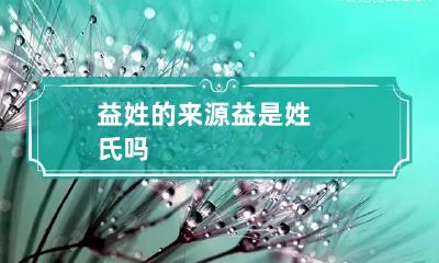 益姓的来源 益是姓氏吗
