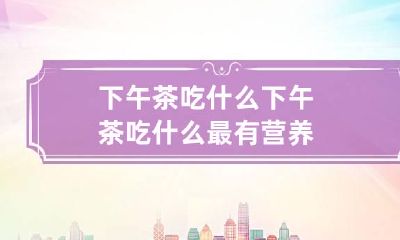 下午茶吃什么 下午茶吃什么最有营养
