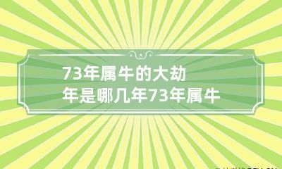 73年属牛的大劫年是哪几年 73年属牛的灾难年龄是几岁最大劫数是什么