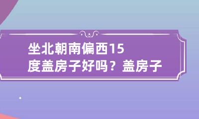 坐北朝南偏西15度盖房子好吗？盖房子忌这两点！