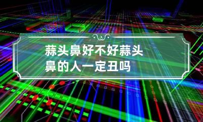 蒜头鼻好不好 蒜头鼻的人一定丑吗