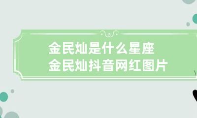金民灿是什么星座 金民灿抖音网红图片