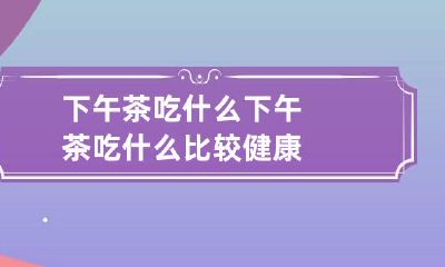 下午茶吃什么 下午茶吃什么比较健康