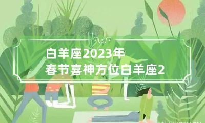 白羊座2023年春节喜神方位 白羊座2023年运势详解完整版