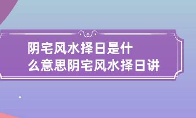 阴宅风水择日是什么意思 阴宅风水择日讲解视频