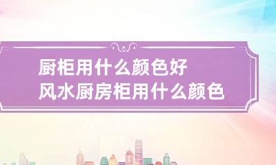 厨柜用什么颜色好风水 厨房柜用什么颜色比较旺