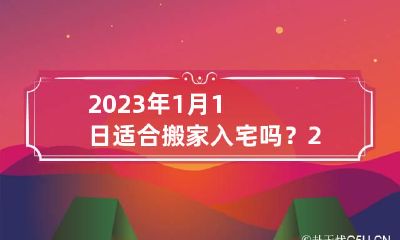 2023年1月1日适合搬家入宅吗？ 2023年1月1日农历