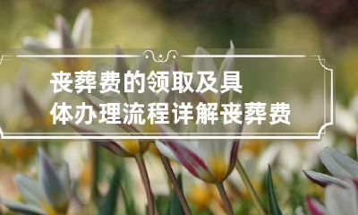 丧葬费的领取及具体办理流程详解 丧葬费领取程序