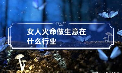 女人火命做生意 在什么行业