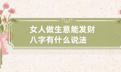 女人做生意能发财八字 有什么说法