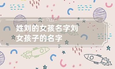 姓刘的女孩名字 刘女孩子的名字