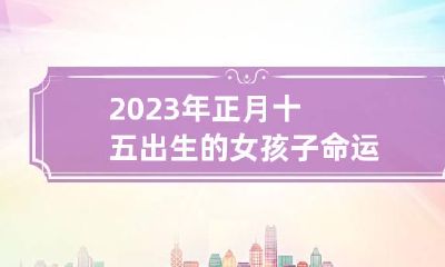 2023年正月十五出生的女孩子命运