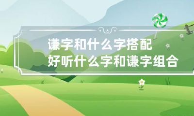 谦字和什么字搭配好听 什么字和谦字组合寓意最好
