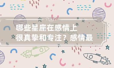 哪些星座在感情上很真挚和专注？ 感情最真挚的星座