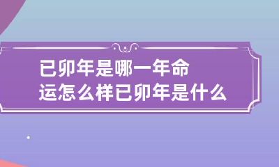 已卯年是哪一年命运怎么样 已卯年是什么命