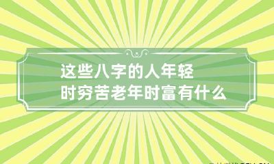 这些八字的人年轻时穷苦老年时富有 什么八字年纪越大越有钱