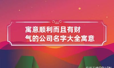 寓意顺利而且有财气的公司名字大全 寓意聚财的公司名字