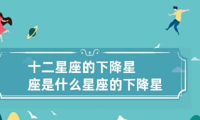 十二星座的下降星座是什么 星座的下降星座什么意思