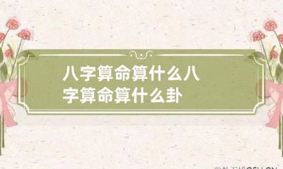 八字算命算什么 八字算命算什么卦