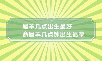 属羊几点出生最好命 属羊几点钟出生最享福命