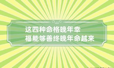 这四种命格晚年幸福能够善终 晚年命越来越好的女人